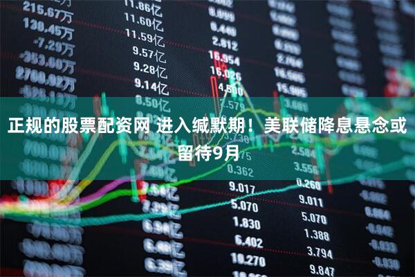 正规的股票配资网 进入缄默期！美联储降息悬念或留待9月