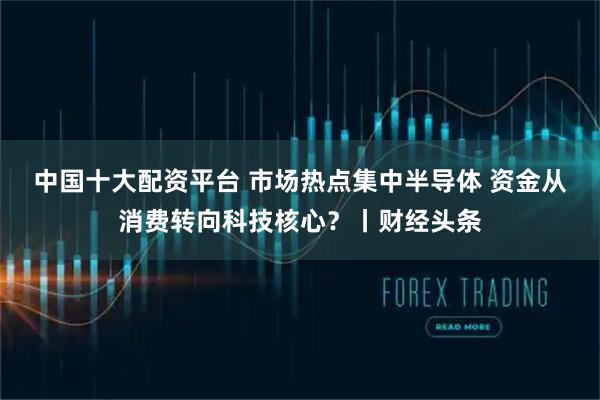 中国十大配资平台 市场热点集中半导体 资金从消费转向科技核心？丨财经头条