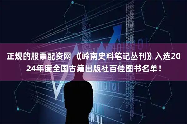 正规的股票配资网 《岭南史料笔记丛刊》入选2024年度全国古籍出版社百佳图书名单！