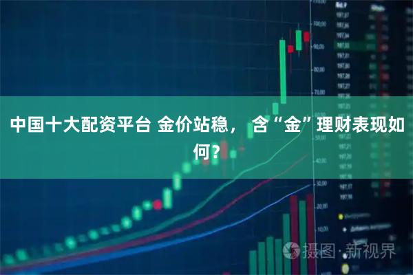 中国十大配资平台 金价站稳， 含“金”理财表现如何？