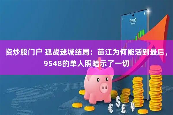 资炒股门户 孤战迷城结局：苗江为何能活到最后，9548的单人照暗示了一切