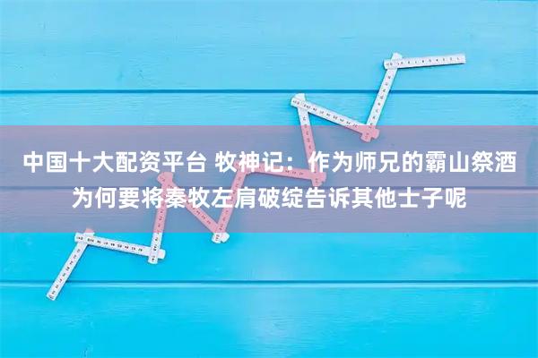 中国十大配资平台 牧神记：作为师兄的霸山祭酒为何要将秦牧左肩破绽告诉其他士子呢