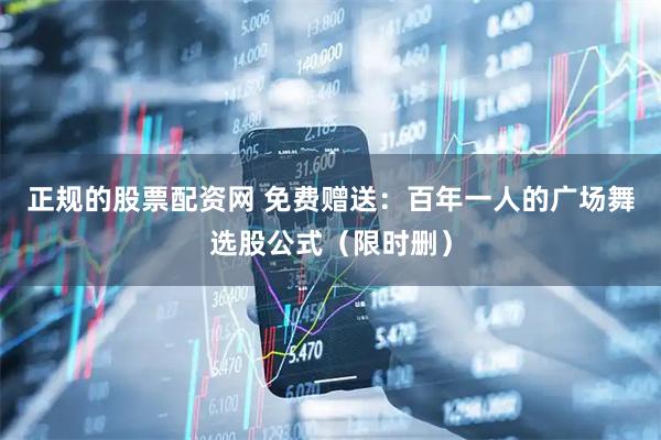 正规的股票配资网 免费赠送：百年一人的广场舞选股公式（限时删）