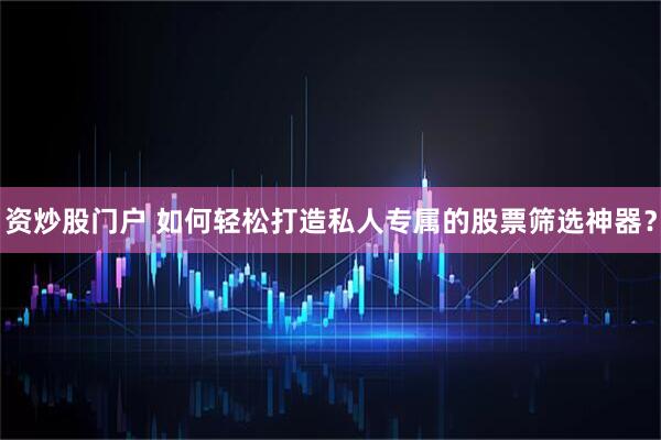资炒股门户 如何轻松打造私人专属的股票筛选神器？