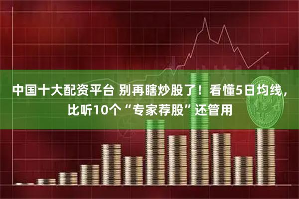 中国十大配资平台 别再瞎炒股了！看懂5日均线，比听10个“专家荐股”还管用
