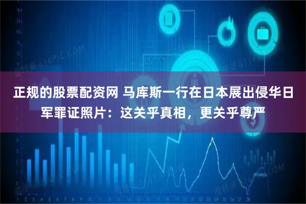 正规的股票配资网 马库斯一行在日本展出侵华日军罪证照片：这关乎真相，更关乎尊严