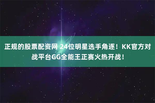 正规的股票配资网 24位明星选手角逐！KK官方对战平台GG全能王正赛火热开战！