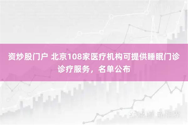 资炒股门户 北京108家医疗机构可提供睡眠门诊诊疗服务，名单公布