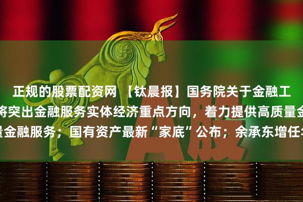 正规的股票配资网 【钛晨报】国务院关于金融工作情况的报告：下一步将突出金融服务实体经济重点方向，着力提供高质量金融服务；国有资产最新“家底”公布；余承东增任华为产品投资委员会主任