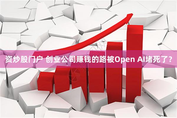 资炒股门户 创业公司赚钱的路被Open AI堵死了？