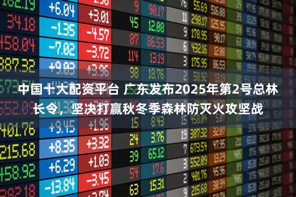 中国十大配资平台 广东发布2025年第2号总林长令，坚决打赢秋冬季森林防灭火攻坚战