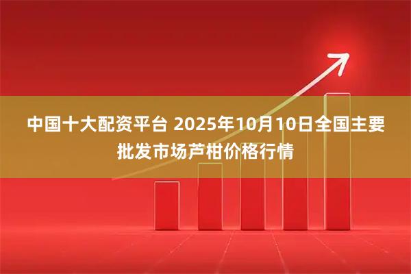 中国十大配资平台 2025年10月10日全国主要批发市场芦柑价格行情