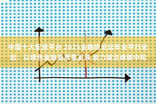 中国十大配资平台 2025金融街论坛年会平行论坛：以绿色金融高质量发展 助力碳达峰碳中和