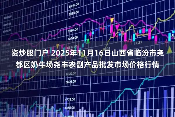 资炒股门户 2025年11月16日山西省临汾市尧都区奶牛场尧丰农副产品批发市场价格行情