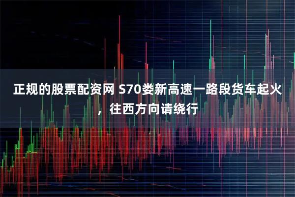 正规的股票配资网 S70娄新高速一路段货车起火，往西方向请绕行