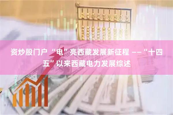 资炒股门户 “电”亮西藏发展新征程 ——“十四五”以来西藏电力发展综述