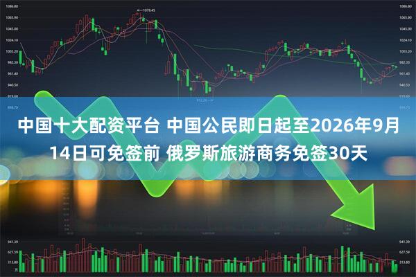 中国十大配资平台 中国公民即日起至2026年9月14日可免签前 俄罗斯旅游商务免签30天