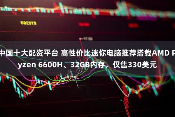 中国十大配资平台 高性价比迷你电脑推荐搭载AMD Ryzen 6600H、32GB内存，仅售330美元