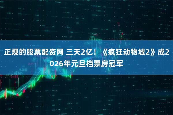 正规的股票配资网 三天2亿！《疯狂动物城2》成2026年元旦档票房冠军