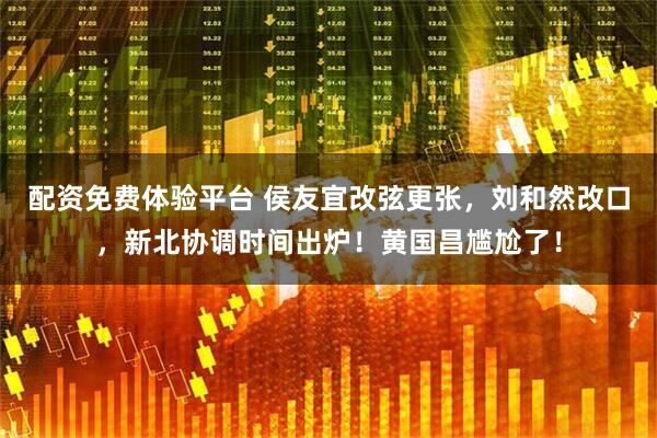 配资免费体验平台 侯友宜改弦更张，刘和然改口，新北协调时间出炉！黄国昌尴尬了！