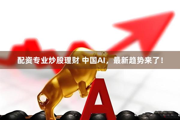 配资专业炒股理财 中国AI，最新趋势来了！