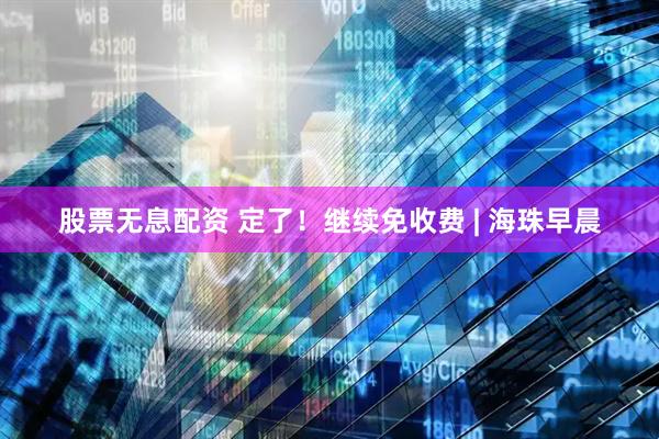 股票无息配资 定了！继续免收费 | 海珠早晨