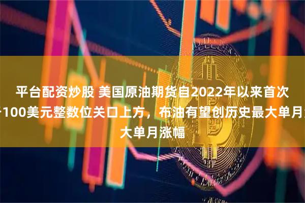 平台配资炒股 美国原油期货自2022年以来首次收于100美元整数位关口上方，布油有望创历史最大单月涨幅