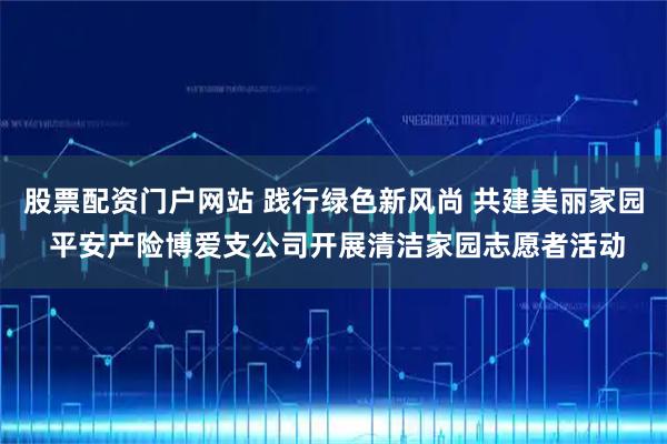股票配资门户网站 践行绿色新风尚 共建美丽家园 平安产险博爱支公司开展清洁家园志愿者活动