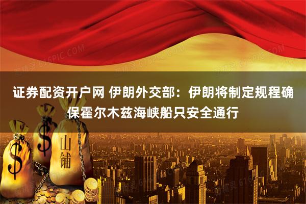 证券配资开户网 伊朗外交部：伊朗将制定规程确保霍尔木兹海峡船只安全通行