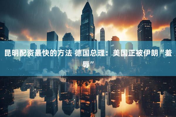 昆明配资最快的方法 德国总理：美国正被伊朗“羞辱”