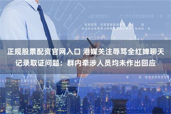 正规股票配资官网入口 港媒关注辱骂全红婵聊天记录取证问题：群内牵涉人员均未作出回应