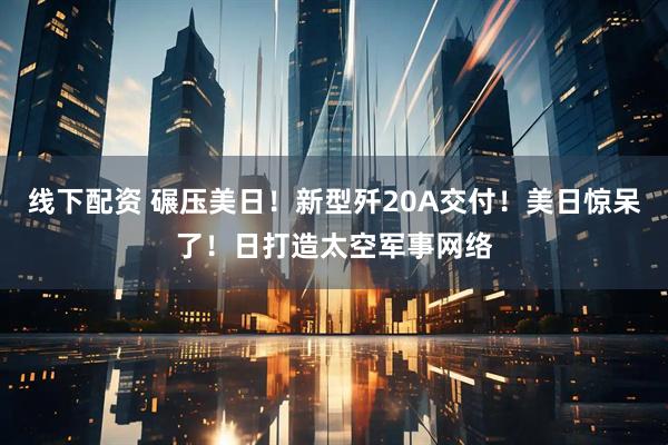 线下配资 碾压美日！新型歼20A交付！美日惊呆了！日打造太空军事网络