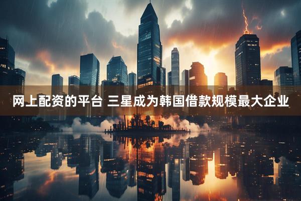 网上配资的平台 三星成为韩国借款规模最大企业