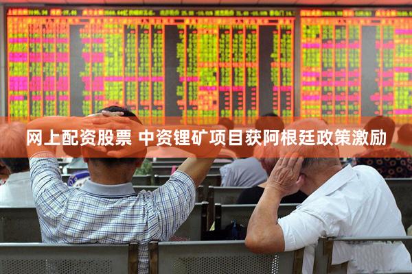网上配资股票 中资锂矿项目获阿根廷政策激励