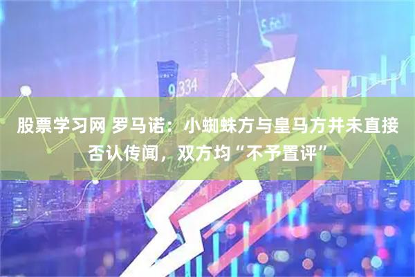 股票学习网 罗马诺：小蜘蛛方与皇马方并未直接否认传闻，双方均“不予置评”