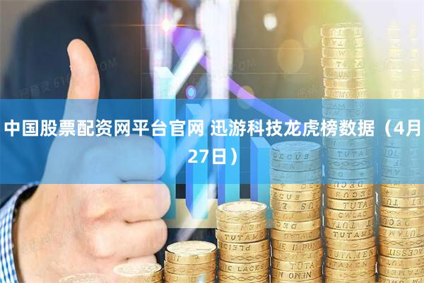 中国股票配资网平台官网 迅游科技龙虎榜数据（4月27日）