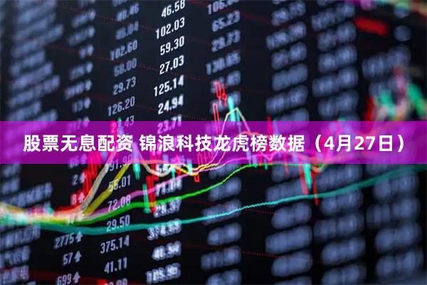 股票无息配资 锦浪科技龙虎榜数据（4月27日）