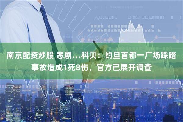 南京配资炒股 悲剧…科贝：约旦首都一广场踩踏事故造成1死8伤，官方已展开调查
