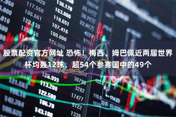 股票配资官方网址 恐怖！梅西、姆巴佩近两届世界杯均轰12球，超54个参赛国中的49个