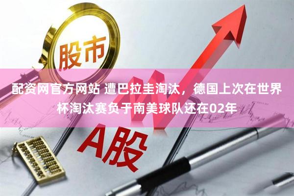 配资网官方网站 遭巴拉圭淘汰，德国上次在世界杯淘汰赛负于南美球队还在02年