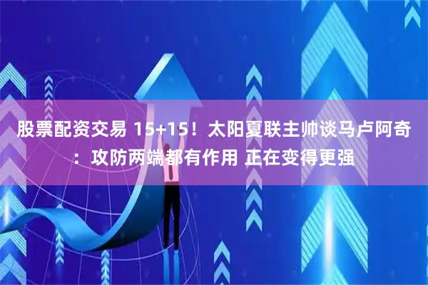 股票配资交易 15+15！太阳夏联主帅谈马卢阿奇：攻防两端都有作用 正在变得更强