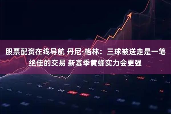 股票配资在线导航 丹尼·格林：三球被送走是一笔绝佳的交易 新赛季黄蜂实力会更强