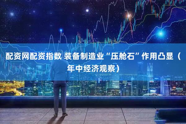 配资网配资指数 装备制造业“压舱石”作用凸显（年中经济观察）