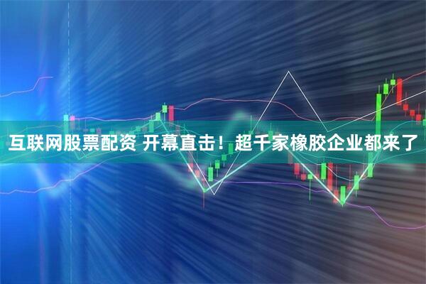 互联网股票配资 开幕直击！超千家橡胶企业都来了